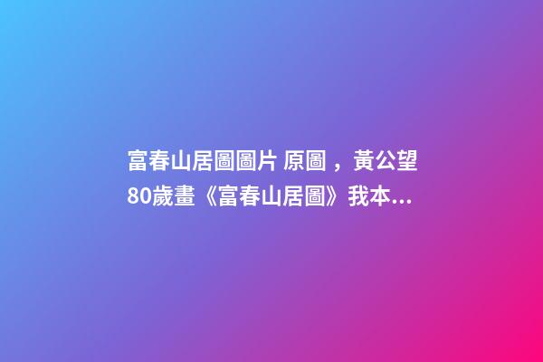 富春山居圖圖片 原圖，黃公望80歲畫《富春山居圖》我本想做個好官-第1張-觀點-玄機派